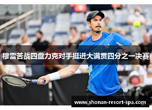 穆雷苦战四盘力克对手挺进大满贯四分之一决赛