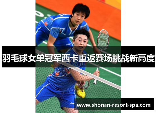 羽毛球女单冠军西卡重返赛场挑战新高度